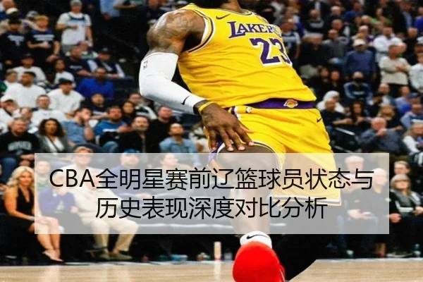 CBA全明星赛前辽篮球员状态与历史表现深度对比分析